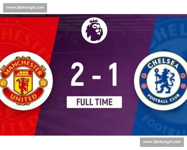 曼联对阵切尔西比赛录像回顾红蓝大战关键瞬间战术走势与球星表现深度解析 曼联对阵切尔西比赛录像回顾红蓝大战关键瞬间战术走势与球星表现深度解析